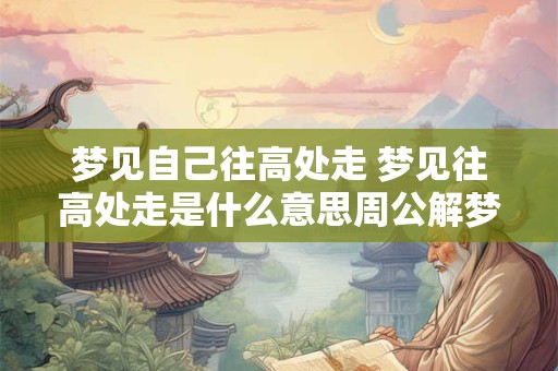 梦见自己往高处走 梦见往高处走是什么意思周公解梦