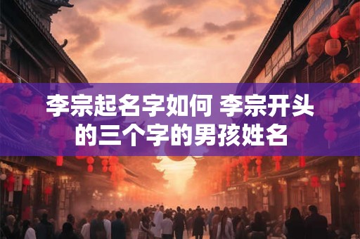 李宗起名字如何 李宗开头的三个字的男孩姓名