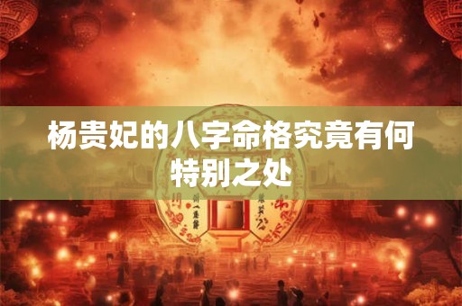 杨贵妃的八字命格究竟有何特别之处