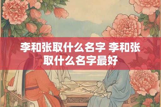 李和张取什么名字 李和张取什么名字最好