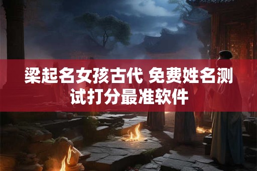 梁起名女孩古代 免费姓名测试打分最准软件