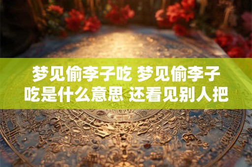 梦见偷李子吃 梦见偷李子吃是什么意思 还看见别人把枝都弄断
