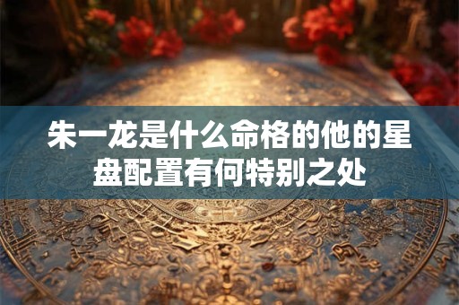 朱一龙是什么命格的他的星盘配置有何特别之处