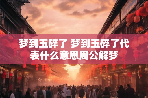 梦到玉碎了 梦到玉碎了代表什么意思周公解梦
