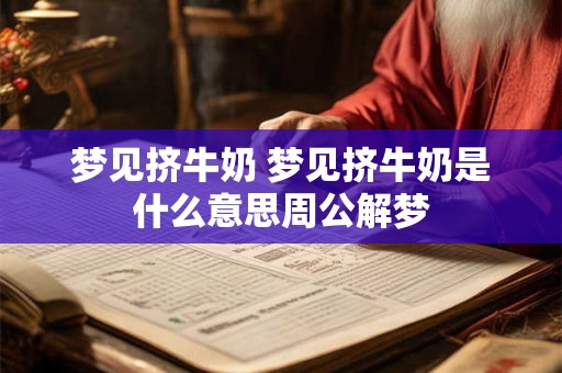 梦见挤牛奶 梦见挤牛奶是什么意思周公解梦