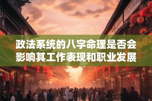政法系统的八字命理是否会影响其工作表现和职业发展 政法系统的八字命理是否会影响其工作表现和职业发展