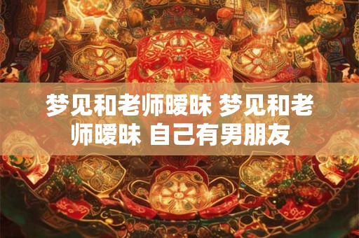 梦见和老师暧昧 梦见和老师暧昧 自己有男朋友 梦见和老师暧昧 梦见和老师暧昧 自己有男朋友