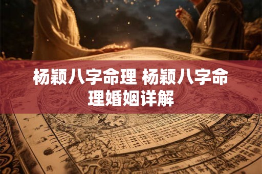 杨颖八字命理 杨颖八字命理婚姻详解