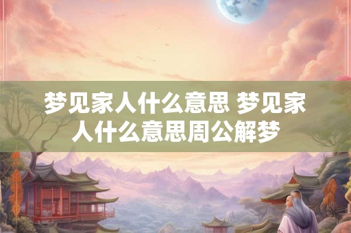 梦见家人什么意思 梦见家人什么意思周公解梦