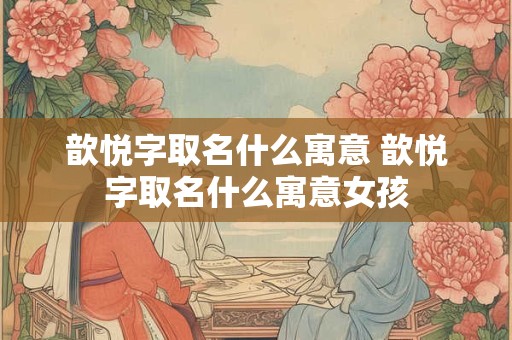 歆悦字取名什么寓意 歆悦字取名什么寓意女孩