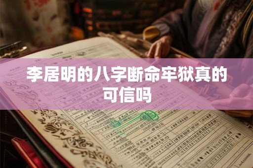 李居明的八字断命牢狱真的可信吗 李居明的八字断命牢狱真的可信吗