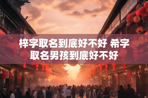 梓字取名到底好不好 希字取名男孩到底好不好