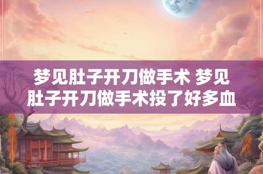 梦见肚子开刀做手术 梦见肚子开刀做手术投了好多血什么意思