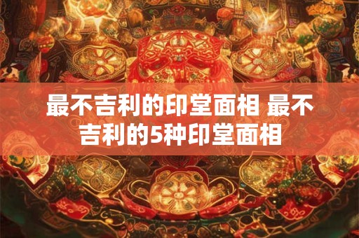 最不吉利的印堂面相 最不吉利的5种印堂面相