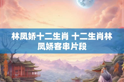 林凤娇十二生肖 十二生肖林凤娇客串片段