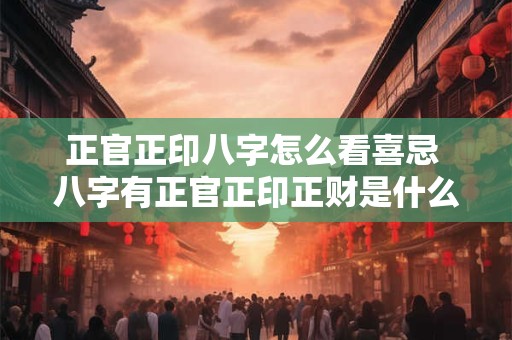 正官正印八字怎么看喜忌 八字有正官正印正财是什么意思