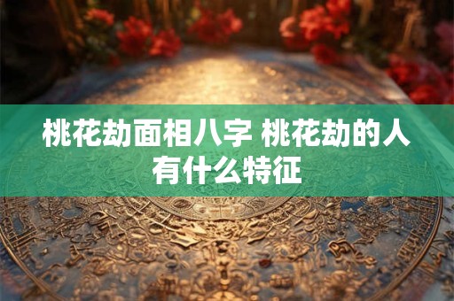 桃花劫面相八字 桃花劫的人有什么特征