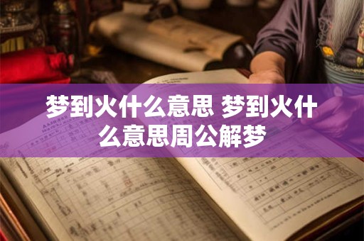 梦到火什么意思 梦到火什么意思周公解梦