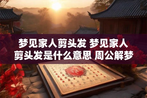 梦见家人剪头发 梦见家人剪头发是什么意思 周公解梦