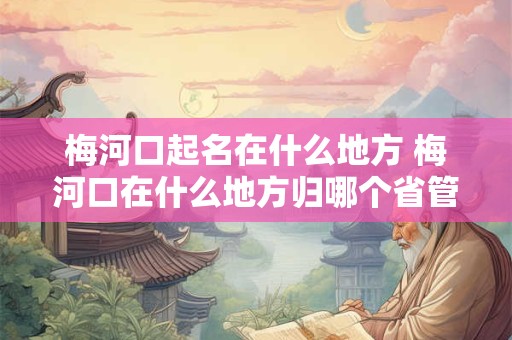 梅河口起名在什么地方 梅河口在什么地方归哪个省管
