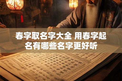 春字取名字大全 用春字起名有哪些名字更好听 春字取名字大全 用春字起名有哪些名字更好听
