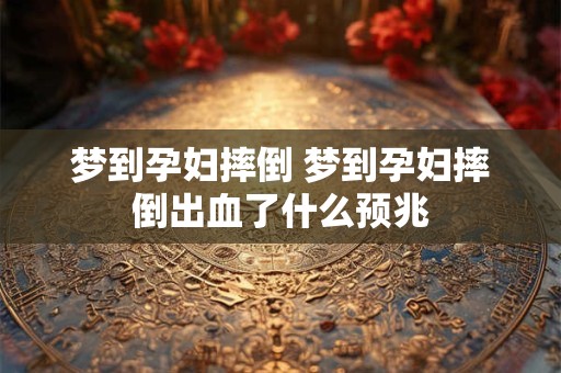 梦到孕妇摔倒 梦到孕妇摔倒出血了什么预兆
