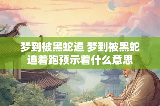 梦到被黑蛇追 梦到被黑蛇追着跑预示着什么意思