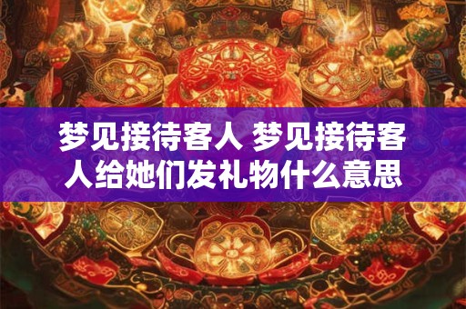 梦见接待客人 梦见接待客人给她们发礼物什么意思