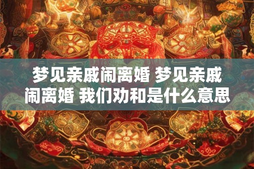 梦见亲戚闹离婚 梦见亲戚闹离婚 我们劝和是什么意思