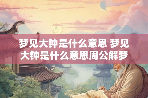 梦见大钟是什么意思 梦见大钟是什么意思周公解梦