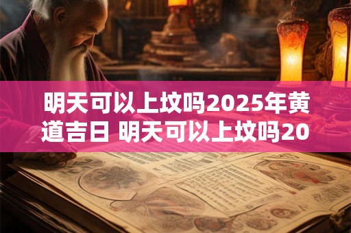 明天可以上坟吗2025年黄道吉日 明天可以上坟吗2025年黄道吉日有哪几天