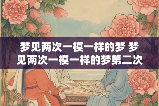 梦见两次一模一样的梦 梦见两次一模一样的梦第二次无语一个小孩子