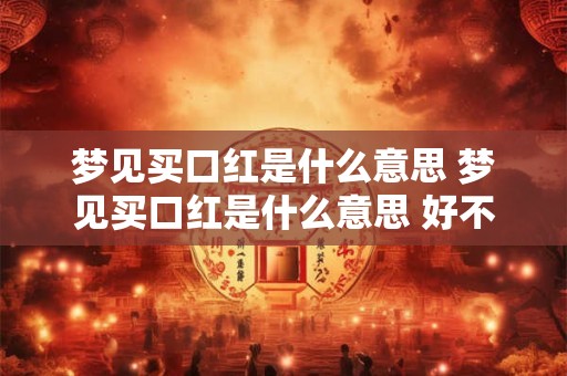 梦见买口红是什么意思 梦见买口红是什么意思 好不好 代表什么