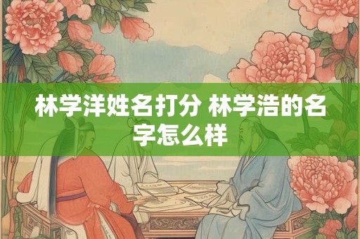 林学洋姓名打分 林学浩的名字怎么样