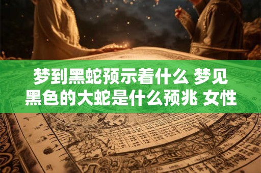 梦到黑蛇预示着什么 梦见黑色的大蛇是什么预兆 女性
