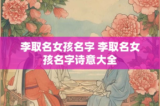 李取名女孩名字 李取名女孩名字诗意大全