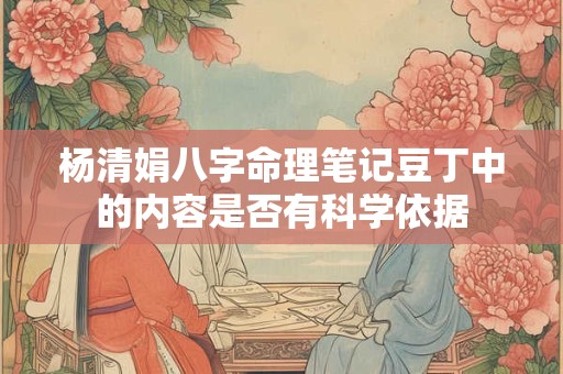 杨清娟八字命理笔记豆丁中的内容是否有科学依据