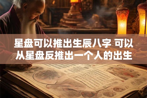 星盘可以推出生辰八字 可以从星盘反推出一个人的出生年月