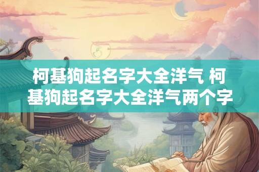 柯基狗起名字大全洋气 柯基狗起名字大全洋气两个字