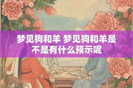 梦见狗和羊 梦见狗和羊是不是有什么预示呢