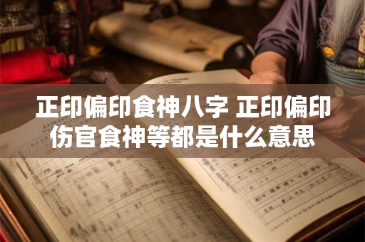 正印偏印食神八字 正印偏印伤官食神等都是什么意思 正印偏印食神八字 正印偏印伤官食神等都是什么意思