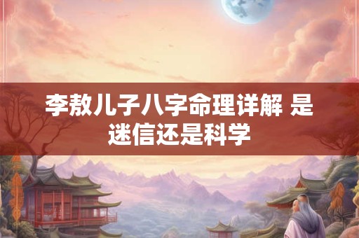 李敖儿子八字命理详解 是迷信还是科学