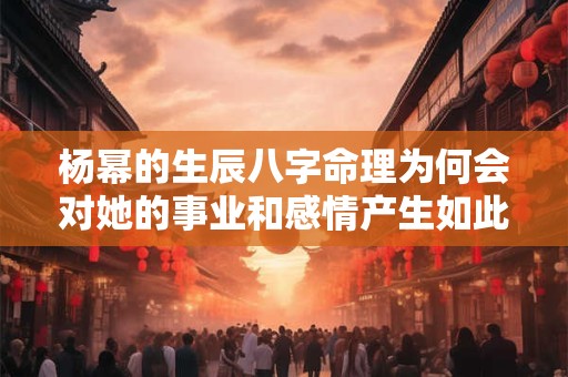 杨幂的生辰八字命理为何会对她的事业和感情产生如此大的影响