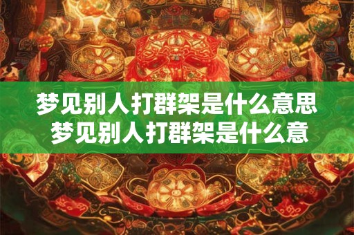 梦见别人打群架是什么意思 梦见别人打群架是什么意思有什么预兆