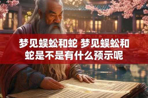 梦见蜈蚣和蛇 梦见蜈蚣和蛇是不是有什么预示呢