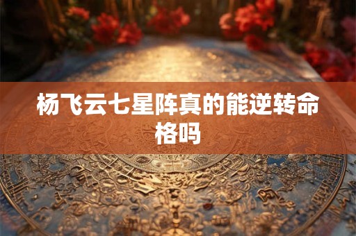 杨飞云七星阵真的能逆转命格吗