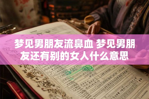 梦见男朋友流鼻血 梦见男朋友还有别的女人什么意思