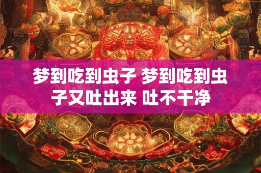 梦到吃到虫子 梦到吃到虫子又吐出来 吐不干净