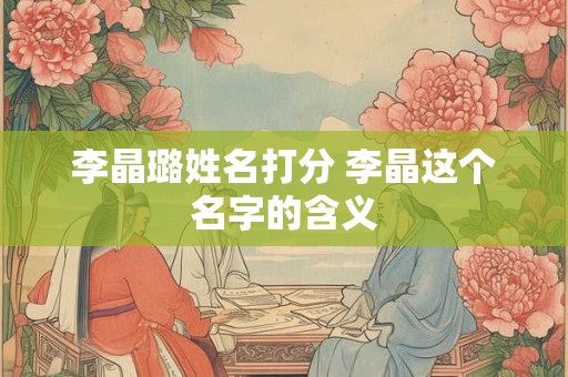 李晶璐姓名打分 李晶这个名字的含义