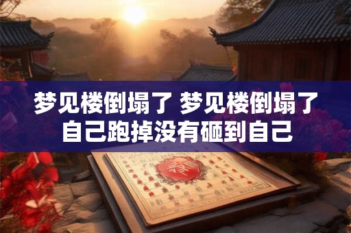 梦见楼倒塌了 梦见楼倒塌了自己跑掉没有砸到自己 梦见楼倒塌了 梦见楼倒塌了自己跑掉没有砸到自己